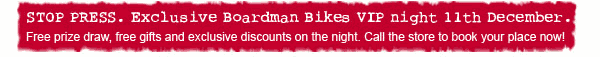 STOP PRESS. Exclusive Boardman Bikes VIP night 11th December.
    Free prize draw, fee gifts and exlusive discounts on the night. Call the store to book your place now!